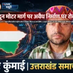 मसूरी-देहरादून मोटर मार्ग पर अनधिकृत निर्माण पर प्रशासन की बड़ी कार्रवाई