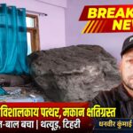 पहाड़ से गिरे विशालकाय पत्थर, मकान क्षतिग्रस्त – बाल-बाल बचा परिवार